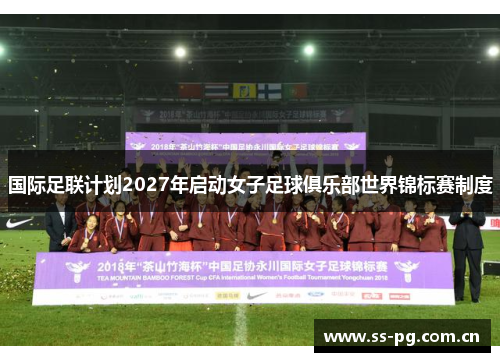 国际足联计划2027年启动女子足球俱乐部世界锦标赛制度