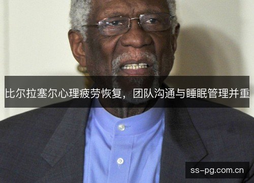 比尔拉塞尔心理疲劳恢复，团队沟通与睡眠管理并重