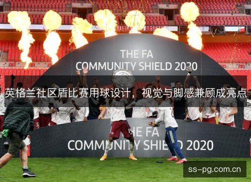 英格兰社区盾比赛用球设计,视觉与脚感兼顾成亮点 英格兰社区盾比赛用球设计,视觉与脚感兼顾成亮点